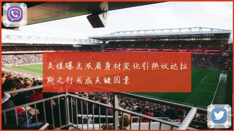 美媒曝光浓眉身材变化引热议达拉斯之行或成关键因素