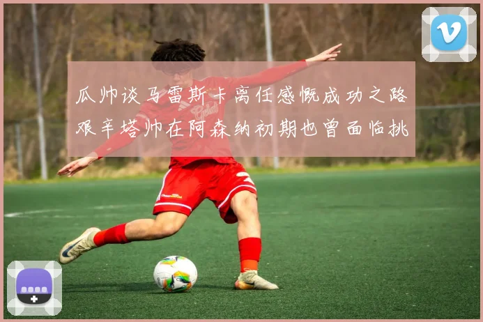 瓜帅谈马雷斯卡离任感慨成功之路艰辛塔帅在阿森纳初期也曾面临挑战
