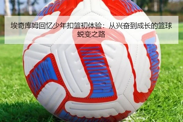 埃奇库姆回忆少年扣篮初体验：从兴奋到成长的篮球蜕变之路（kaiyun）